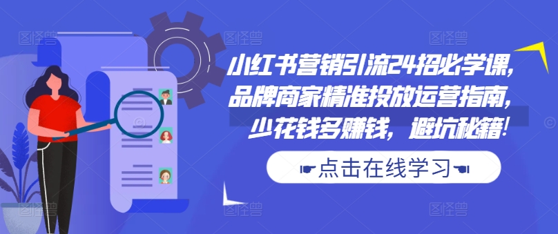 小红书营销引流24招必学课，品牌商家精准投放运营指南，少花钱多赚钱，避坑秘籍!-如意资源库