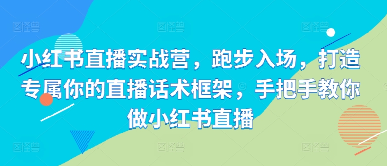小红书直播实战营，跑步入场，打造专属你的直播话术框架，手把手教你做小红书直播-如意资源库