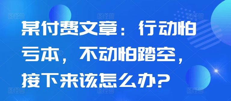 某付费文章：行动怕亏本，不动怕踏空，接下来该怎么办?-如意资源库