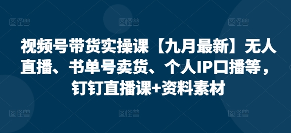 视频号带货实操课【10月最新】无人直播、书单号卖货、个人IP口播等，钉钉直播课+资料素材-如意资源库