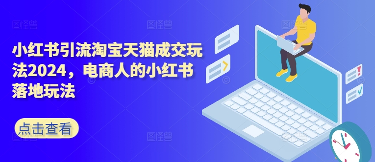 小红书引流淘宝天猫成交玩法2024，电商人的小红书落地玩法-如意资源库