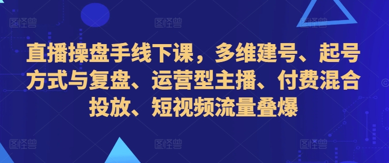 直播操盘手线下课，多维建号、起号方式与复盘、运营型主播、付费混合投放、短视频流量叠爆-如意资源库