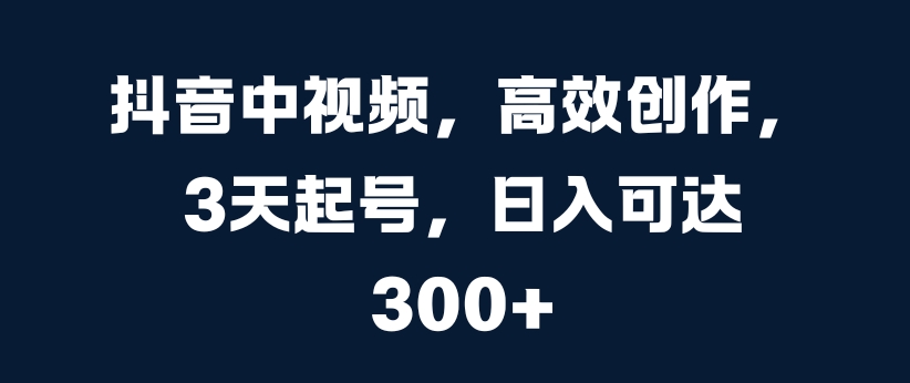 抖音中视频，高效创作，3天起号，日入可达3张【揭秘】-如意资源库