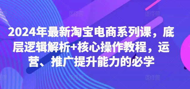 2024年最新淘宝电商系列课，底层逻辑解析+核心操作教程，运营、推广提升能力的必学-如意资源库