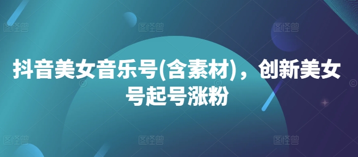抖音美女音乐号(含素材)，创新美女号起号涨粉-如意资源库