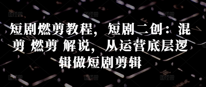 短剧燃剪教程，短剧二创：混剪 燃剪 解说，从运营底层逻辑做短剧剪辑-如意资源库