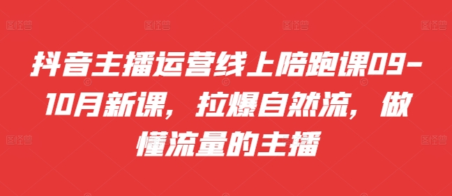 抖音主播运营线上陪跑课09-10月新课，拉爆自然流，做懂流量的主播-如意资源库