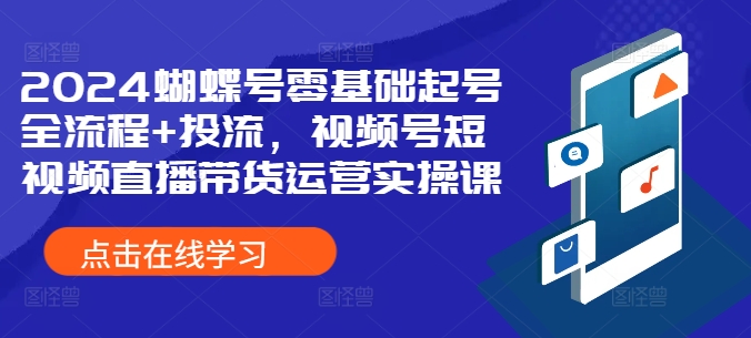 2024蝴蝶号零基础起号全流程+投流，视频号短视频直播带货运营实操课-如意资源库