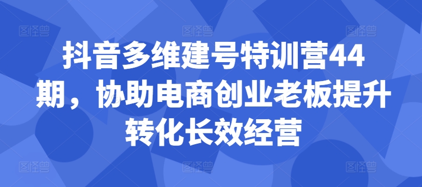 抖音多维建号特训营44期，协助电商创业老板提升转化长效经营-如意资源库