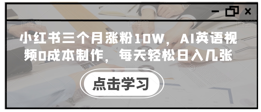 小红书三个月涨粉10W，AI英语视频0成本制作，每天轻松日入几张【揭秘】-如意资源库