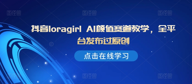 抖音loragirl AI颜值赛道教学，全平台发布过原创-如意资源库
