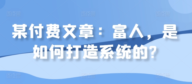 某付费文章：富人，是如何打造系统的?-如意资源库