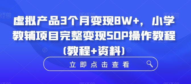 虚拟产品3个月变现8W+，小学教辅项目完整变现SOP操作教程(教程+资料)-如意资源库