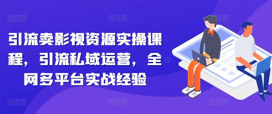 引流卖影视资源实操课程，引流私域运营，全网多平台实战经验-如意资源库