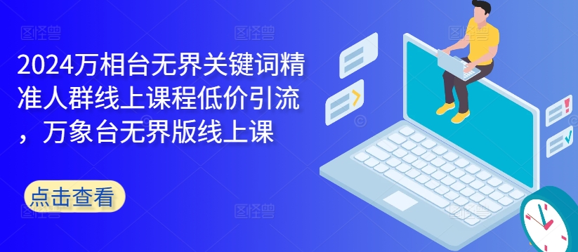 2024万相台无界关键词精准人群线上课程低价引流 ，万象台无界版线上课-如意资源库