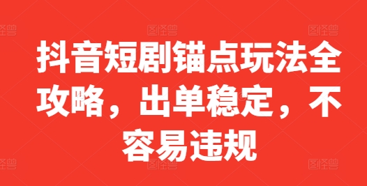 抖音短剧锚点玩法全攻略，出单稳定，不容易违规-如意资源库