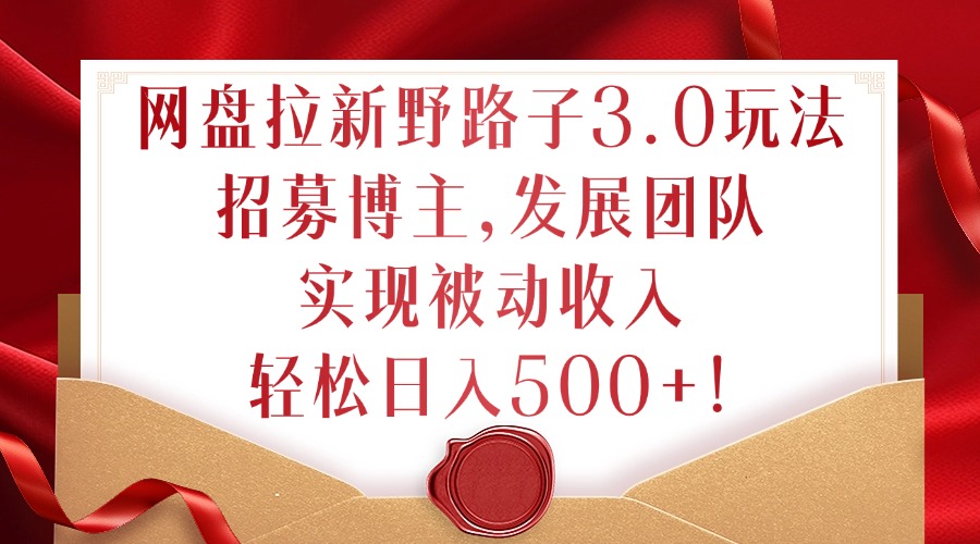 网盘拉新野路子3.0玩法，招募博主，发展团队，实现被动收入，轻松日入500+【揭秘】-如意资源库