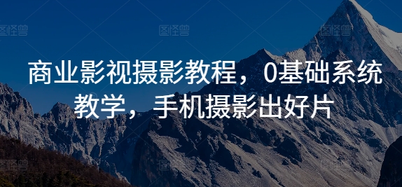 商业影视摄影教程，0基础系统教学，手机摄影出好片-如意资源库