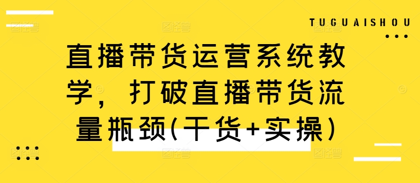 直播带货运营系统教学，打破直播带货流量瓶颈(干货+实操)-如意资源库