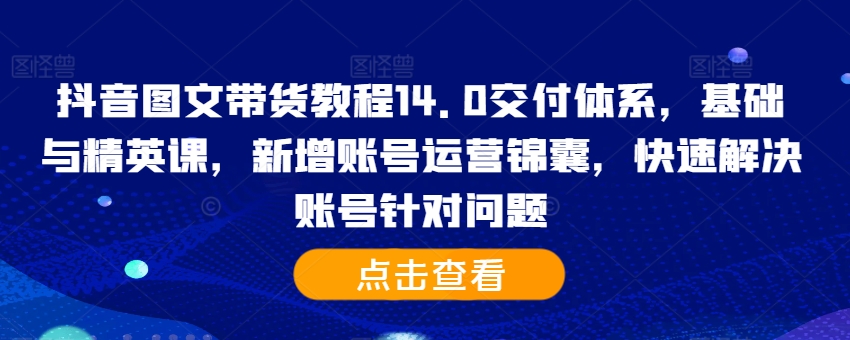 抖音图文带货教程14.0交付体系，基础与精英课，新增账号运营锦囊，快速解决账号针对问题-如意资源库