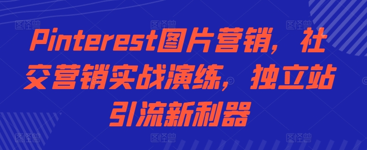Pinterest图片营销，社交营销实战演练，独立站引流新利器-如意资源库