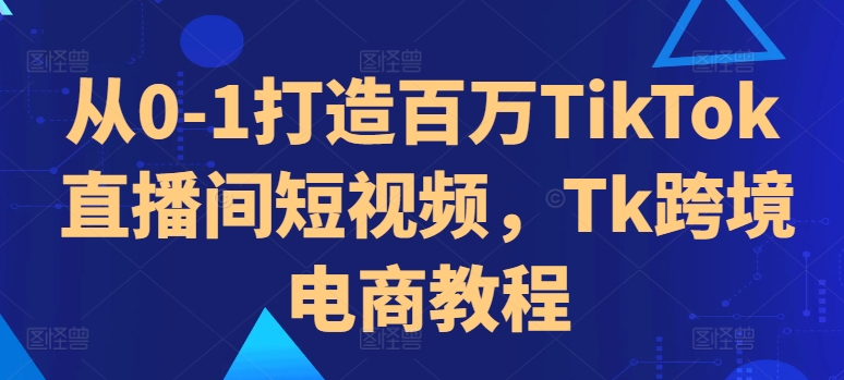 从0-1打造百万TikTok直播间短视频，Tk跨境电商教程-如意资源库