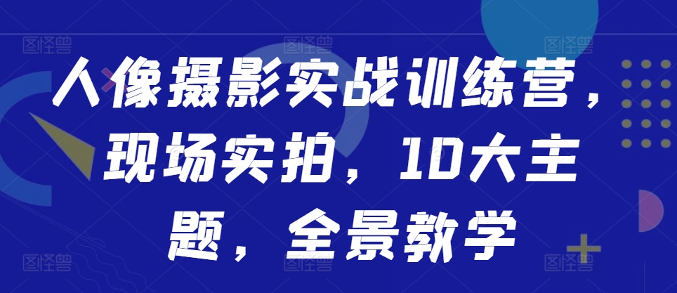 人像摄影实战训练营，现场实拍，10大主题，全景教学-如意资源库