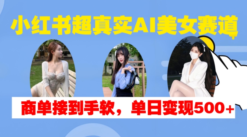 小红书超真实AI美女赛道，商单拿到手软，单日变现500+-如意资源库