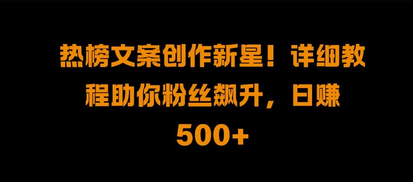 热榜文案创作新星!详细教程助你粉丝飙升，日入500+【揭秘】-如意资源库