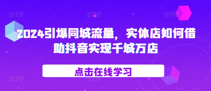 2024引爆同城流量，​实体店如何借助抖音实现千城万店-如意资源库
