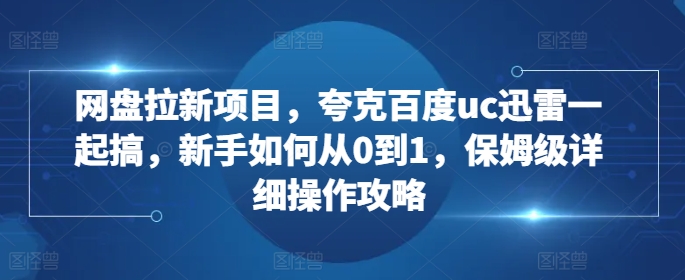 网盘拉新项目，夸克百度uc迅雷一起搞，新手如何从0到1，保姆级详细操作攻略-如意资源库