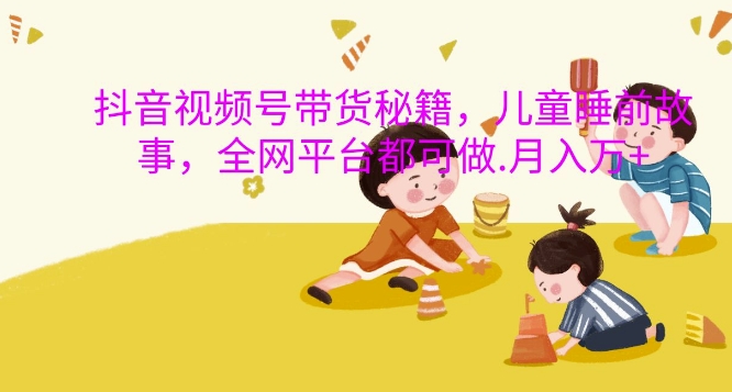 抖音视频号带货秘籍,儿童睡前故事,全网平台都可做,月入过W【揭秘】-如意资源库