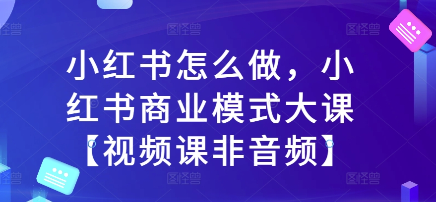 小红书怎么做，小红书商业模式大课【视频课非音频】-如意资源库