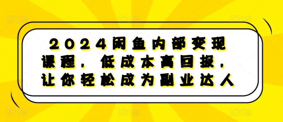2024闲鱼内部变现课程，低成本高回报，让你轻松成为副业达人-如意资源库