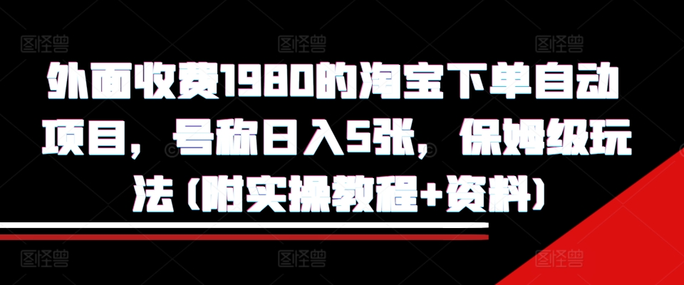 外面收费1980的淘宝下单自动项目，号称日入5张，保姆级玩法(附实操教程+资料)【揭秘】-如意资源库