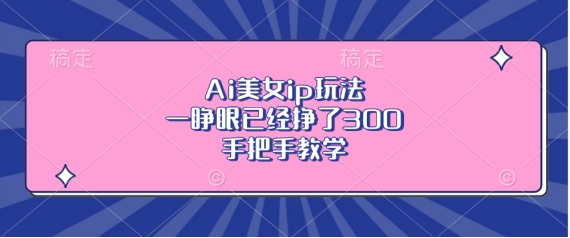 Ai美女ip玩法，一睁眼已经挣了3张，手把手教学【揭秘】-如意资源库