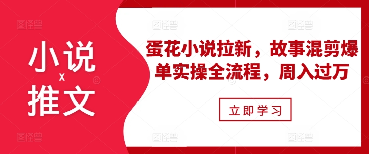 小说推文之蛋花小说拉新，故事混剪爆单实操全流程，周入过万-如意资源库