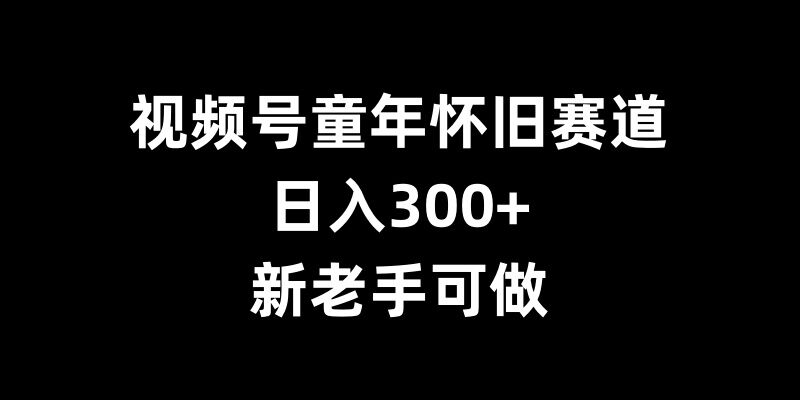 视频号童年怀旧赛道，日入300+，新老手可做【揭秘】-如意资源库