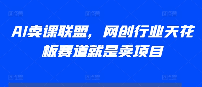 AI卖课联盟，网创行业天花板赛道就是卖项目-如意资源库