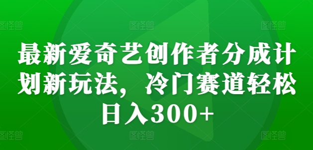最新爱奇艺创作者分成计划新玩法，冷门赛道轻松日入300+【揭秘】-如意资源库