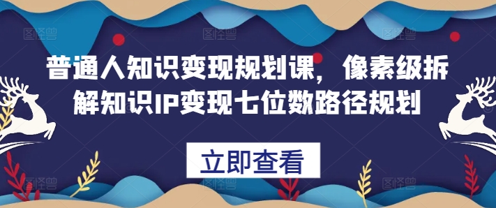 普通人知识变现规划课，像素级拆解知识IP变现七位数路径规划-如意资源库