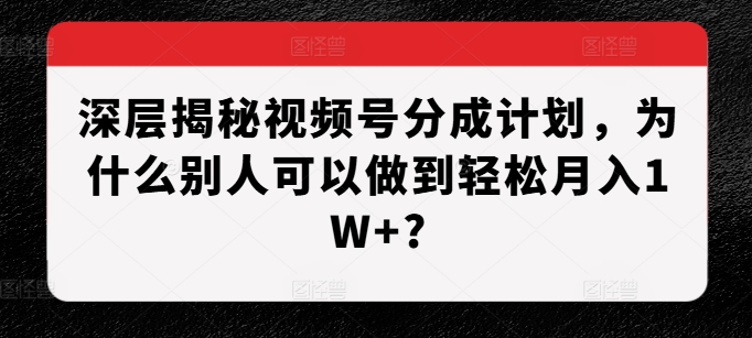 深层揭秘视频号分成计划，为什么别人可以做到轻松月入1W+?-如意资源库