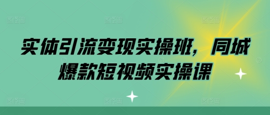 实体引流变现实操班，同城爆款短视频实操课-如意资源库