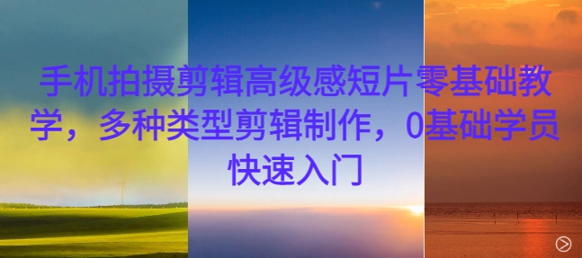 手机拍摄剪辑高级感短片零基础教学，多种类型剪辑制作，0基础学员快速入门-如意资源库