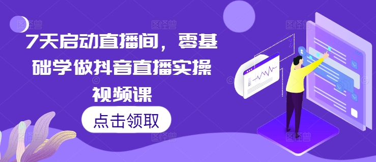 7天启动直播间，零基础学做抖音直播实操视频课-如意资源库