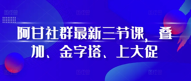 阿甘社群最新三节课，叠加、金字塔、上大促-如意资源库