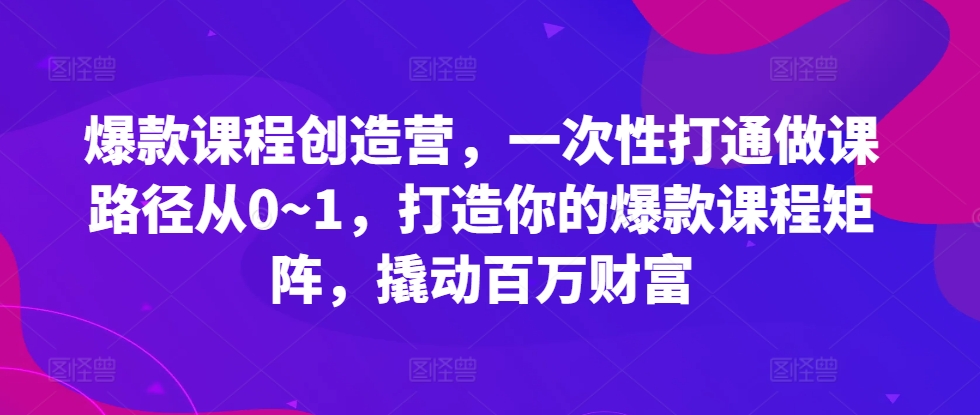 爆款课程创造营，​一次性打通做课路径从0~1，打造你的爆款课程矩阵，撬动百万财富-如意资源库