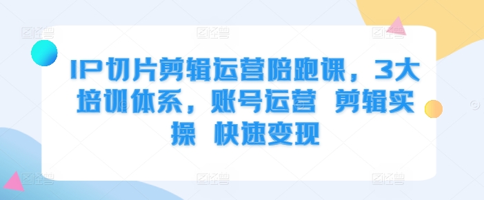 IP切片剪辑运营陪跑课，3大培训体系，账号运营 剪辑实操 快速变现-如意资源库
