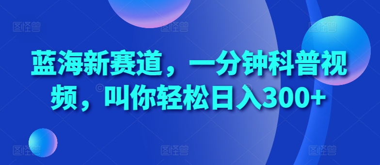 蓝海新赛道，一分钟科普视频，叫你轻松日入300+【揭秘】-如意资源库