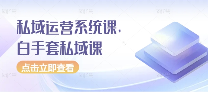 私域运营系统课，白手套私域课-如意资源库